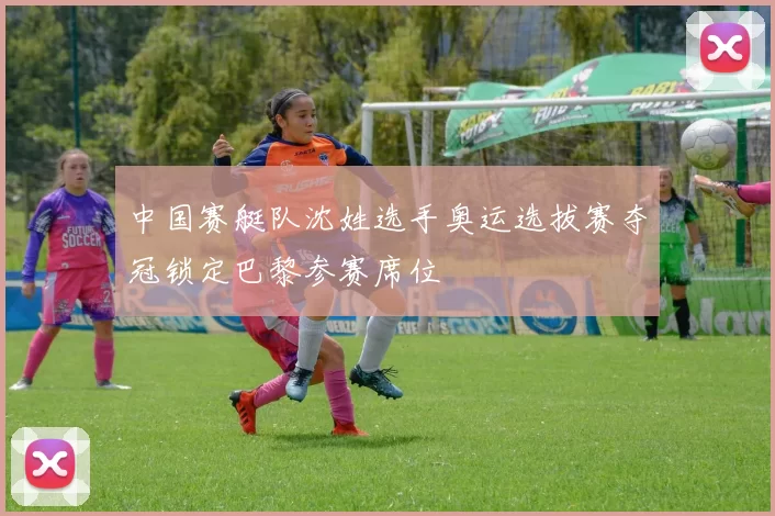 中国赛艇队沈姓选手奥运选拔赛夺冠锁定巴黎参赛席位