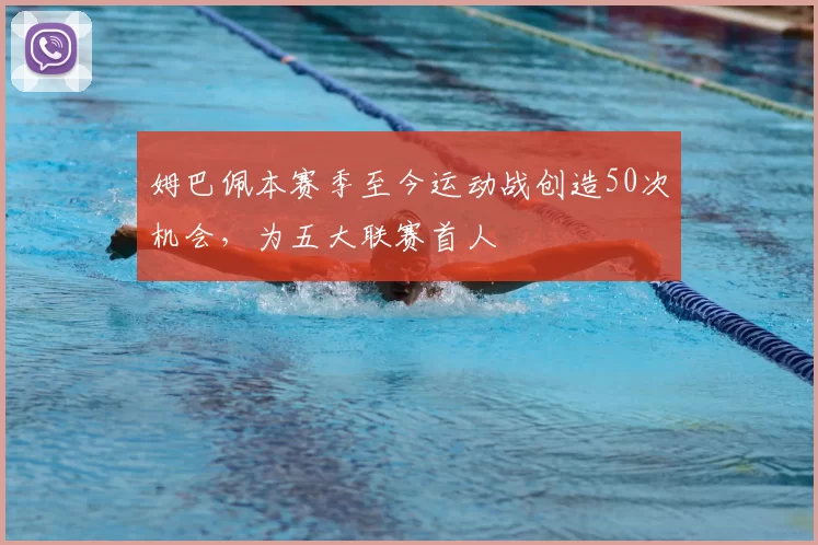 姆巴佩本赛季至今运动战创造50次机会，为五大联赛首人