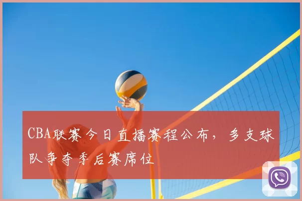 CBA联赛今日直播赛程公布,多支球队争夺季后赛席位