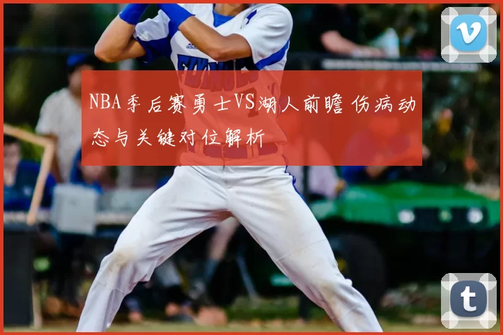 NBA季后赛勇士VS湖人前瞻 伤病动态与关键对位解析