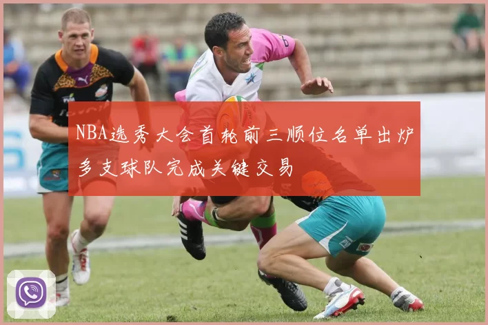 NBA选秀大会首轮前三顺位名单出炉多支球队完成关键交易