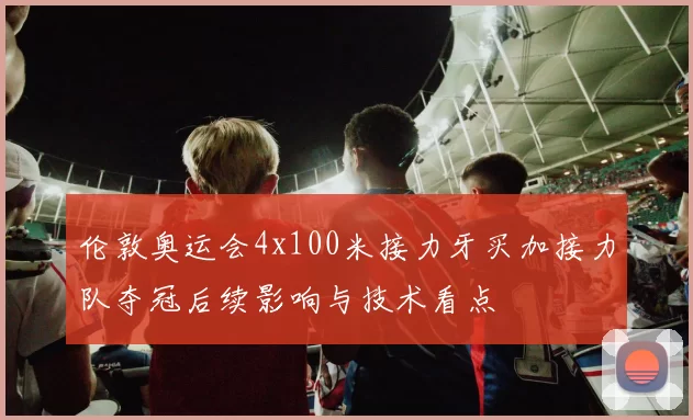 伦敦奥运会4x100米接力牙买加接力队夺冠后续影响与技术看点