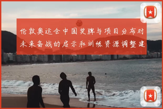 伦敦奥运会中国奖牌与项目分布对未来备战的启示和训练资源调整建议