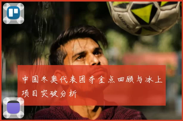 中国冬奥代表团夺金点回顾与冰上项目突破分析