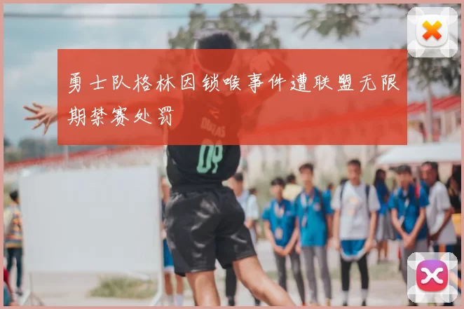 勇士队格林因锁喉事件遭联盟无限期禁赛处罚