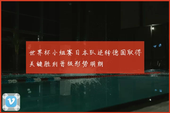 世界杯小组赛日本队逆转德国取得关键胜利晋级形势明朗