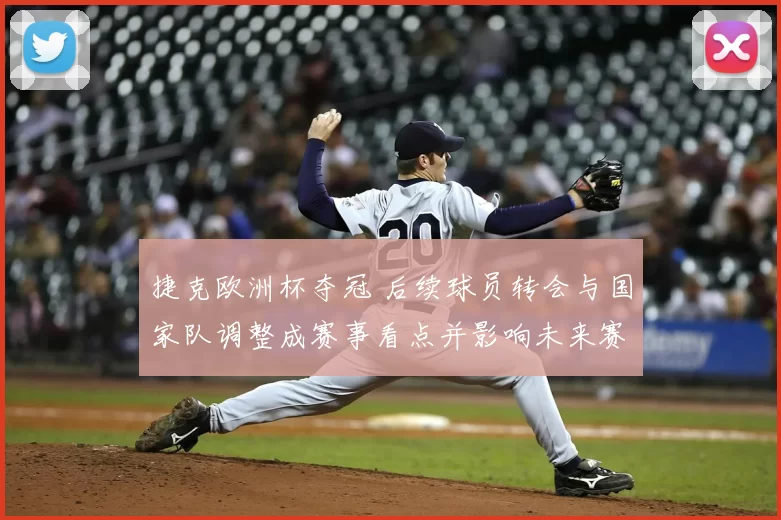 捷克欧洲杯夺冠 后续球员转会与国家队调整成赛事看点并影响未来赛程安排