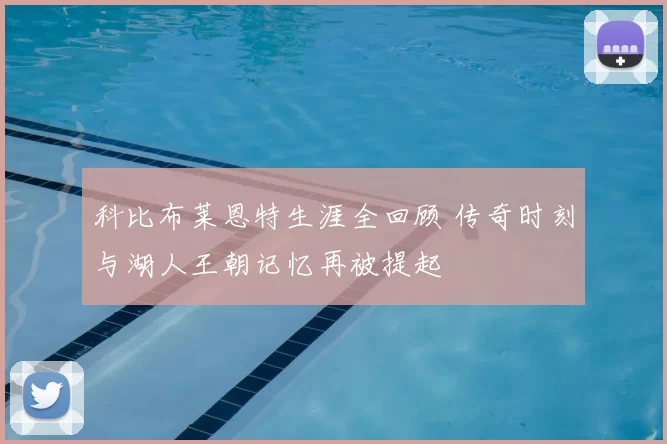 科比布莱恩特生涯全回顾 传奇时刻与湖人王朝记忆再被提起