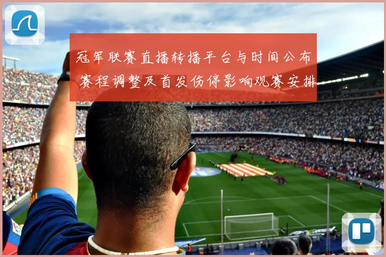 冠军联赛直播转播平台与时间公布 赛程调整及首发伤停影响观赛安排