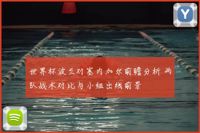 世界杯波兰对塞内加尔前瞻分析 两队战术对比与小组出线前景