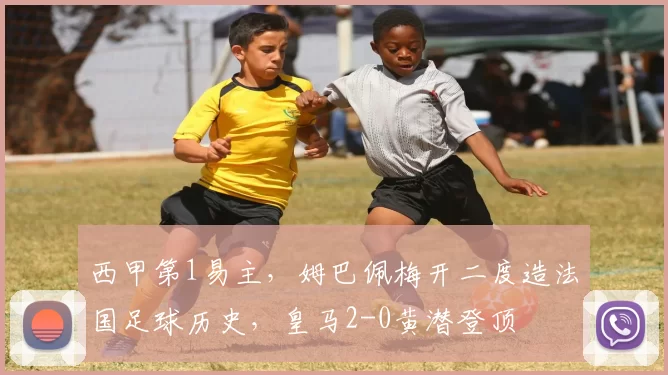 西甲第1易主，姆巴佩梅开二度造法国足球历史，皇马2-0黄潜登顶