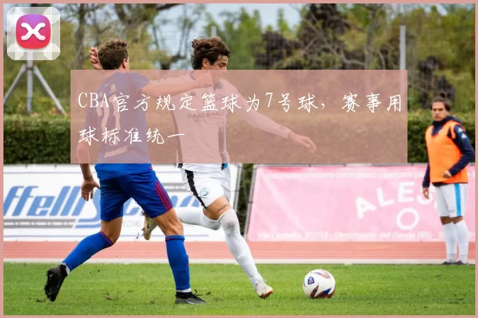 CBA官方规定篮球为7号球，赛事用球标准统一