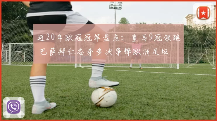 近20年欧冠冠军盘点：皇马9冠领跑 巴萨拜仁各夺多次争锋欧洲足坛