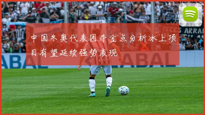 中国冬奥代表团夺金点分析冰上项目有望延续强势表现