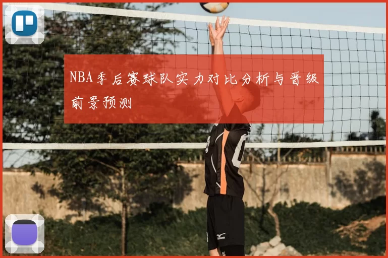 NBA季后赛球队实力对比分析与晋级前景预测