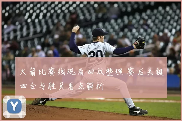 火箭比赛线观看回放整理 赛后关键回合与胜负看点解析