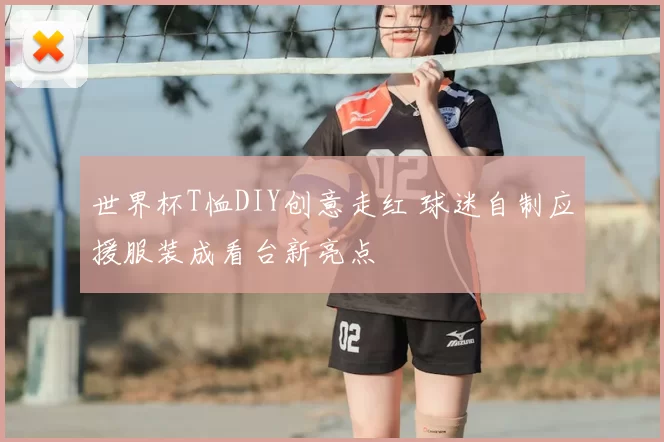 世界杯T恤DIY创意走红 球迷自制应援服装成看台新亮点
