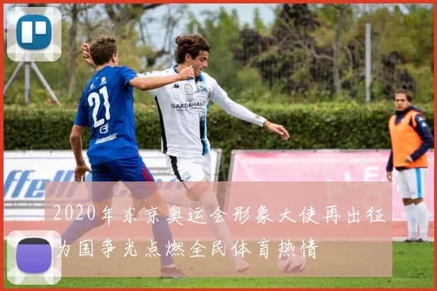 2020年东京奥运会形象大使再出征为国争光点燃全民体育热情