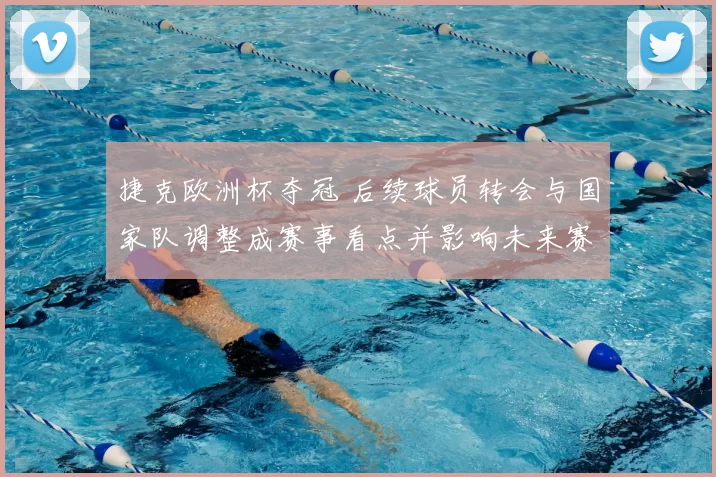 捷克欧洲杯夺冠 后续球员转会与国家队调整成赛事看点并影响未来赛程安排