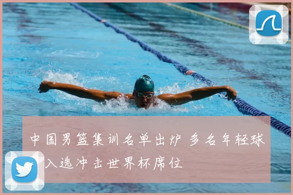 中国男篮集训名单出炉 多名年轻球员入选冲击世界杯席位