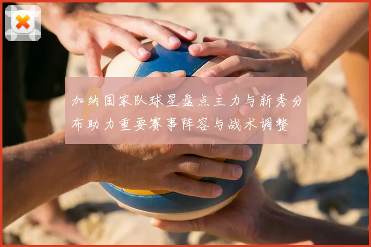 加纳国家队球星盘点主力与新秀分布助力重要赛事阵容与战术调整