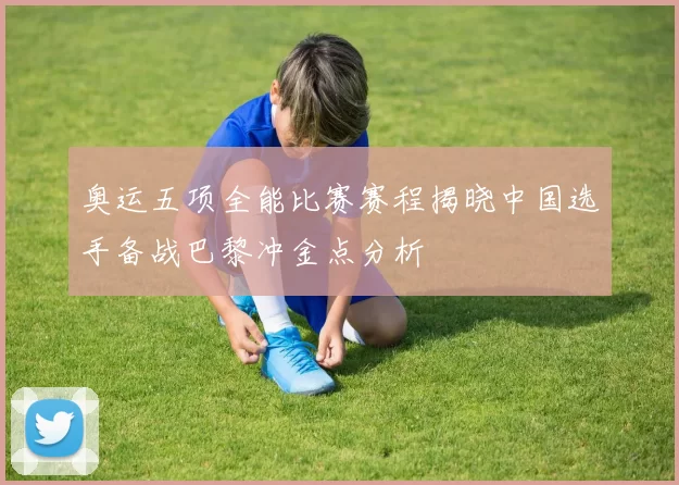 奥运五项全能比赛赛程揭晓中国选手备战巴黎冲金点分析