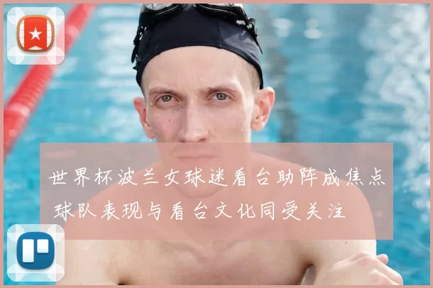 世界杯波兰女球迷看台助阵成焦点 球队表现与看台文化同受关注