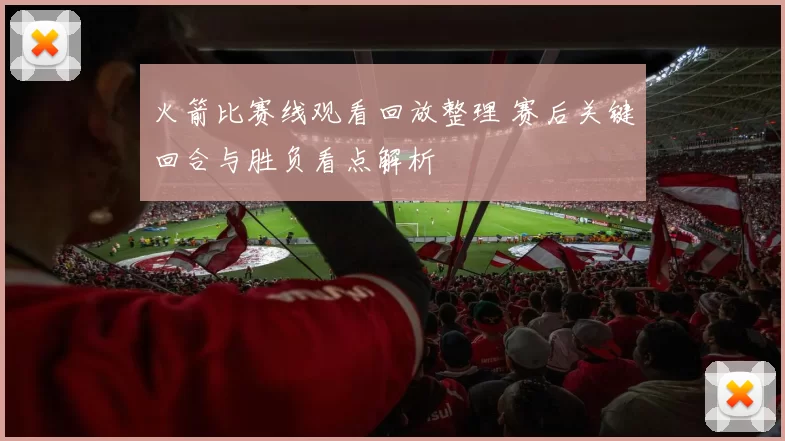 火箭比赛线观看回放整理 赛后关键回合与胜负看点解析