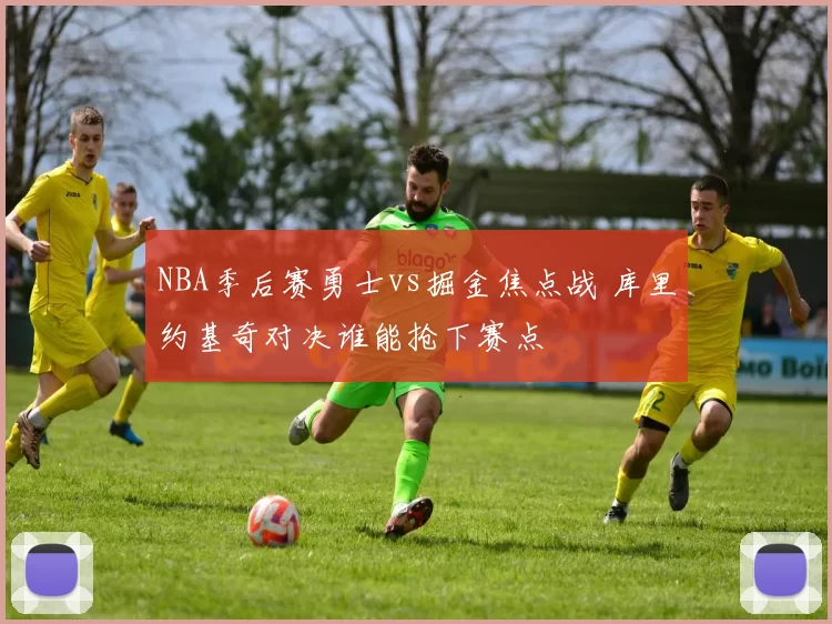 NBA季后赛勇士vs掘金焦点战 库里约基奇对决谁能抢下赛点