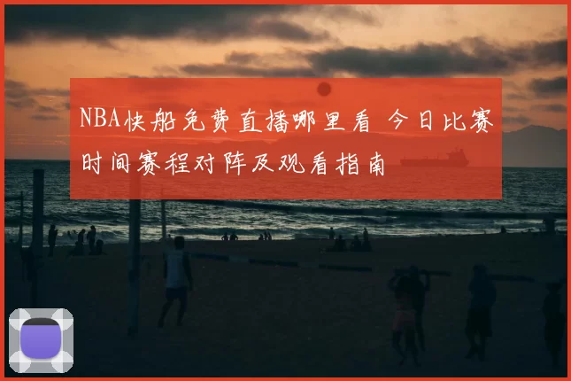 NBA快船免费直播哪里看 今日比赛时间赛程对阵及观看指南
