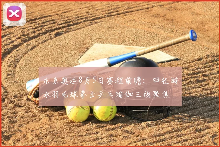 东京奥运8月5日赛程前瞻:田径游泳羽毛球拳击乒乓瑜伽三线聚焦