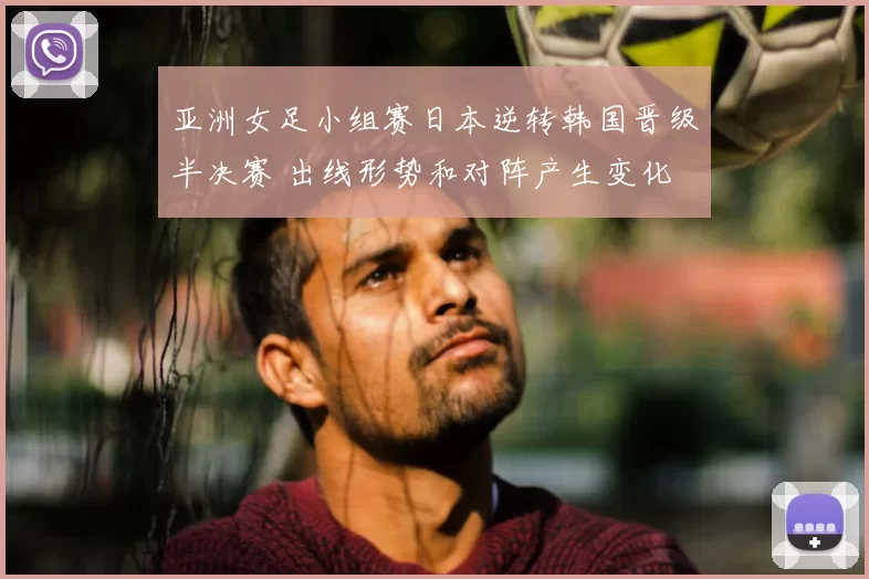 亚洲女足小组赛日本逆转韩国晋级半决赛 出线形势和对阵产生变化