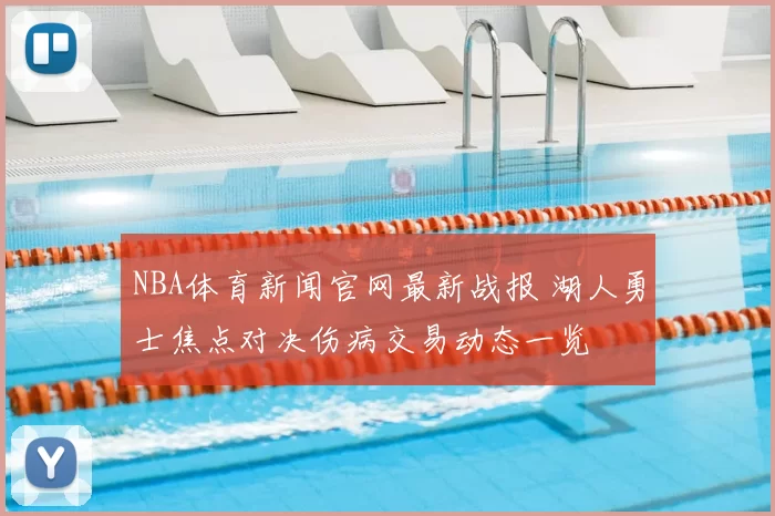 NBA体育新闻官网最新战报 湖人勇士焦点对决伤病交易动态一览