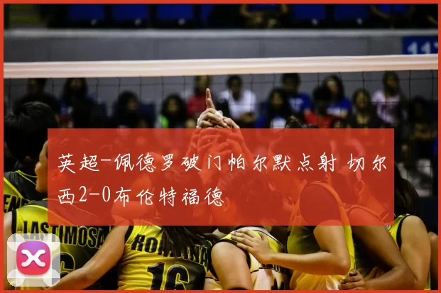 英超-佩德罗破门帕尔默点射 切尔西2-0布伦特福德