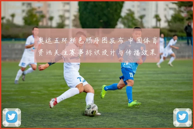 奥运五环颜色顺序图发布 中国体育资讯关注赛事标识设计与传播效果