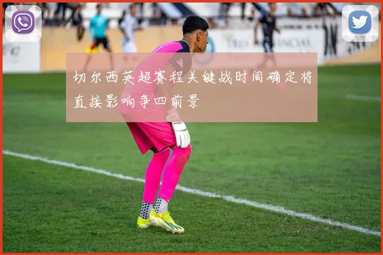 切尔西英超赛程关键战时间确定将直接影响争四前景