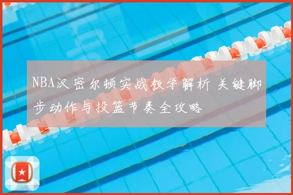 NBA汉密尔顿实战教学解析 关键脚步动作与投篮节奏全攻略