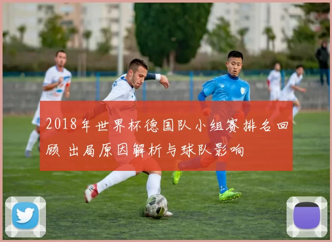 2018年世界杯德国队小组赛排名回顾 出局原因解析与球队影响