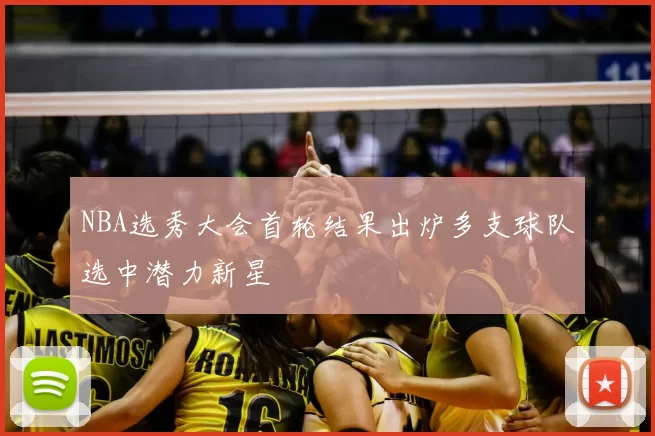 NBA选秀大会首轮结果出炉多支球队选中潜力新星