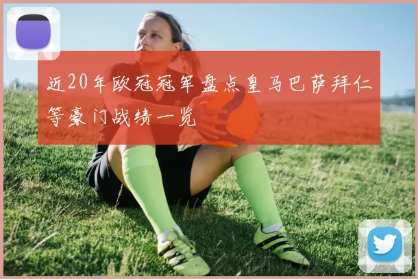 近20年欧冠冠军盘点皇马巴萨拜仁等豪门战绩一览