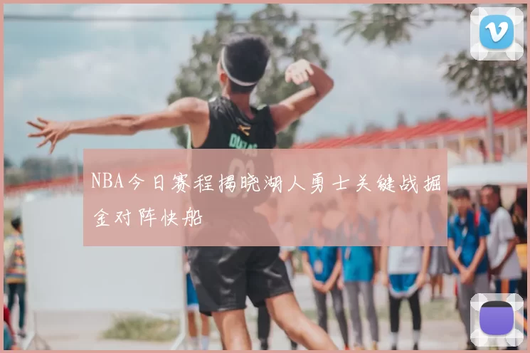 NBA今日赛程揭晓湖人勇士关键战掘金对阵快船