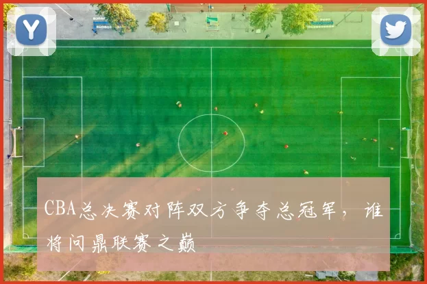 CBA总决赛对阵双方争夺总冠军，谁将问鼎联赛之巅