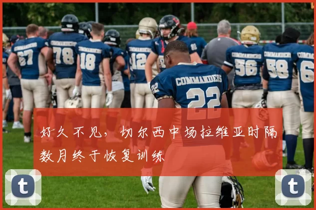 好久不见，切尔西中场拉维亚时隔数月终于恢复训练