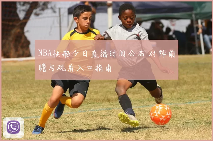 NBA快船今日直播时间公布 对阵前瞻与观看入口指南