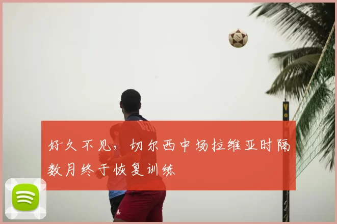 好久不见，切尔西中场拉维亚时隔数月终于恢复训练