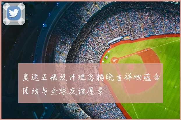 奥运五福设计理念揭晓吉祥物蕴含团结与全球友谊愿景