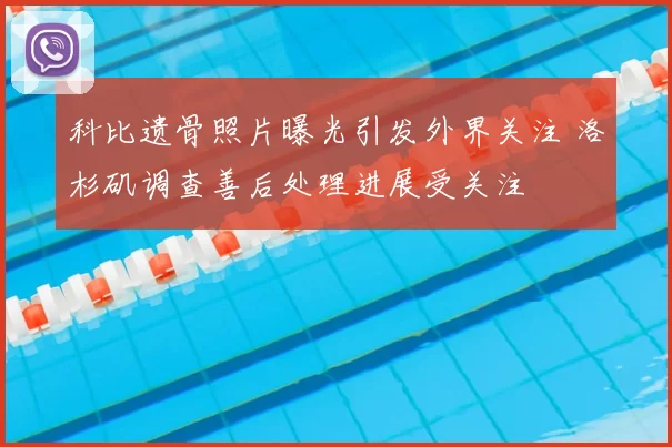 科比遗骨照片曝光引发外界关注 洛杉矶调查善后处理进展受关注