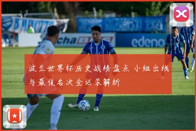 波兰世界杯历史战绩盘点 小组出线与最佳名次全记录解析