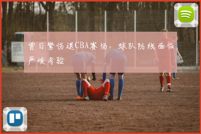 曾日繁伤退CBA赛场，球队防线面临严峻考验