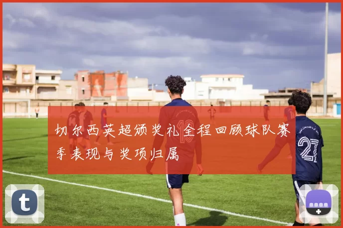 切尔西英超颁奖礼全程回顾球队赛季表现与奖项归属